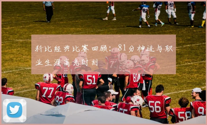科比经典比赛回顾：81分神迹与职业生涯高光时刻