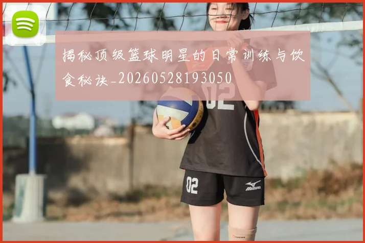 揭秘顶级篮球明星的日常训练与饮食秘诀_20260528193050