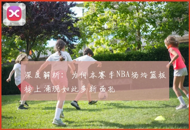 深度解析:为何本赛季NBA场均篮板榜上涌现如此多新面孔