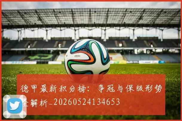 德甲最新积分榜:争冠与保级形势全解析_20260524134653
