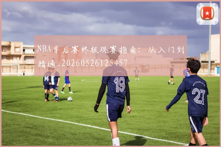 NBA季后赛终极观赛指南:从入门到精通_20260526125457