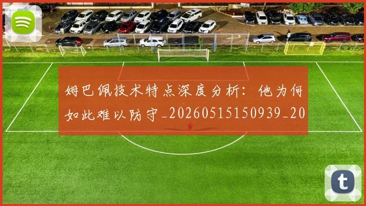 姆巴佩技术特点深度分析:他为何如此难以防守_20260515150939_20260703231655