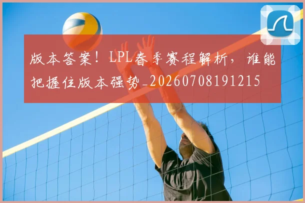 版本答案!LPL春季赛程解析,谁能把握住版本强势_20260708191215