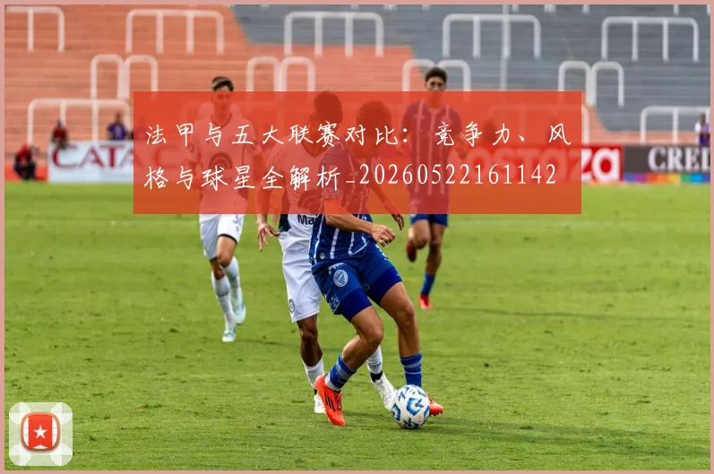 法甲与五大联赛对比：竞争力、风格与球星全解析_20260522161142
