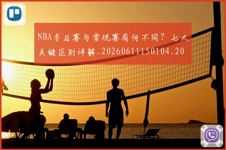 NBA季后赛与常规赛有何不同？七大关键区别详解_20260611150104_20260715181954