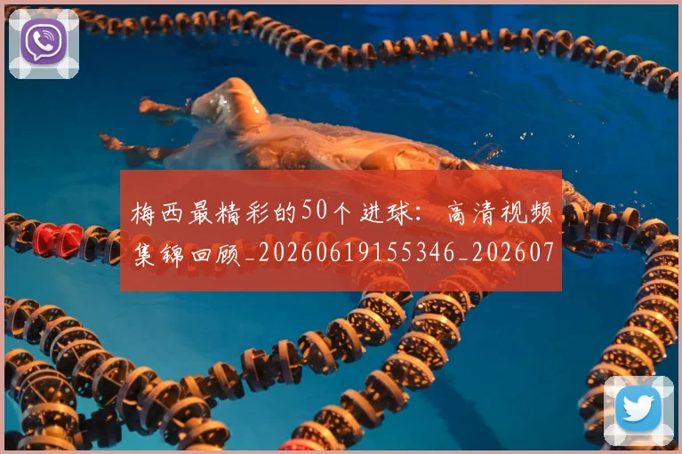 梅西最精彩的50个进球:高清视频集锦回顾_20260619155346_20260707144809_20260731181803