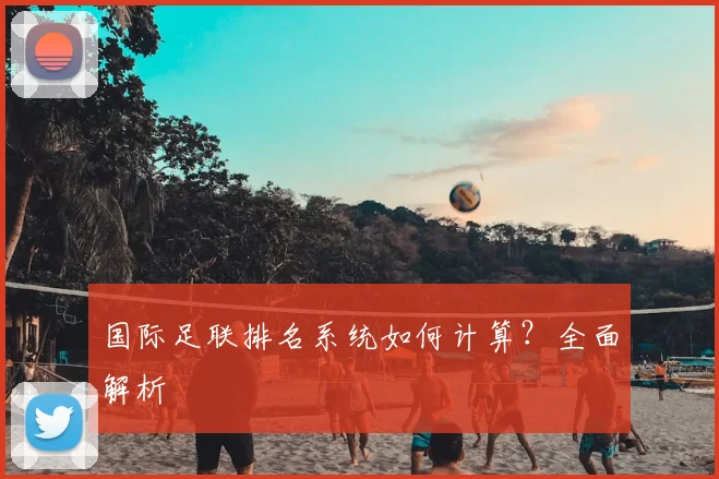 国际足联排名系统如何计算?全面解析