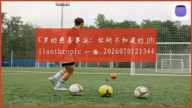 C罗的慈善事业：你所不知道的 philanthropic 一面_20260701213447_20260712052224