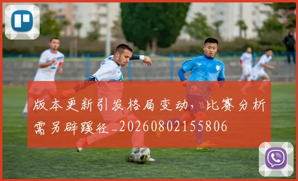 版本更新引发格局变动,比赛分析需另辟蹊径_20260802155806