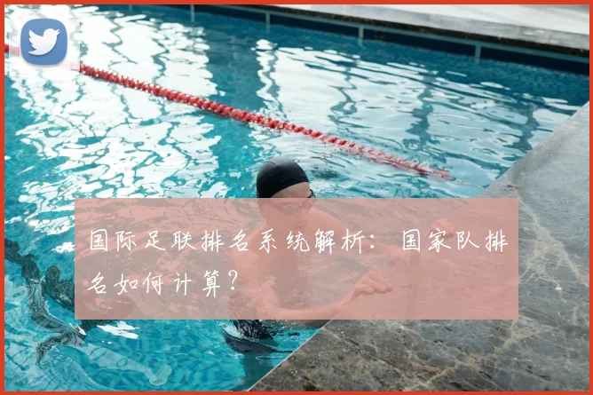 国际足联排名系统解析：国家队排名如何计算？