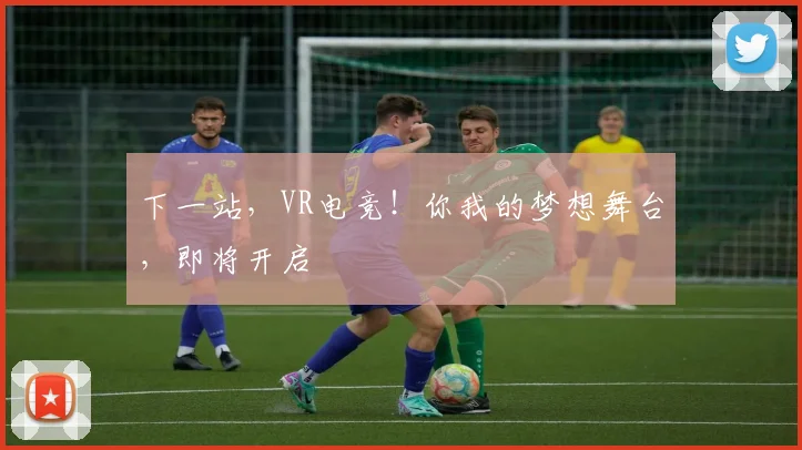 下一站，VR电竞！你我的梦想舞台，即将开启