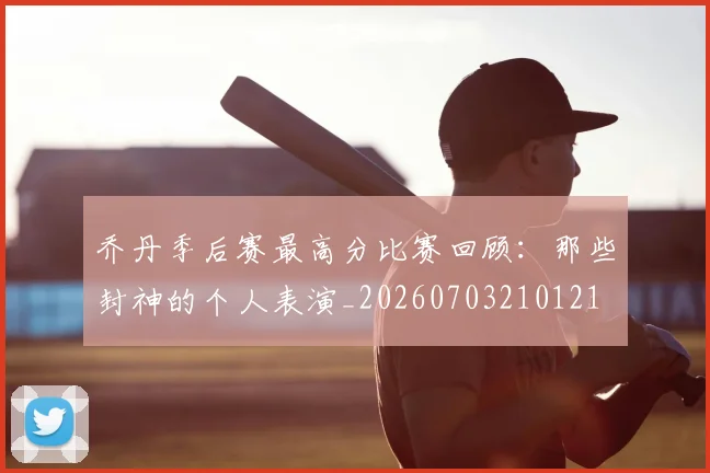 乔丹季后赛最高分比赛回顾:那些封神的个人表演_20260703210121