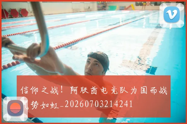 信仰之战!阿联酋电竞队为国而战气势如虹_20260703214241