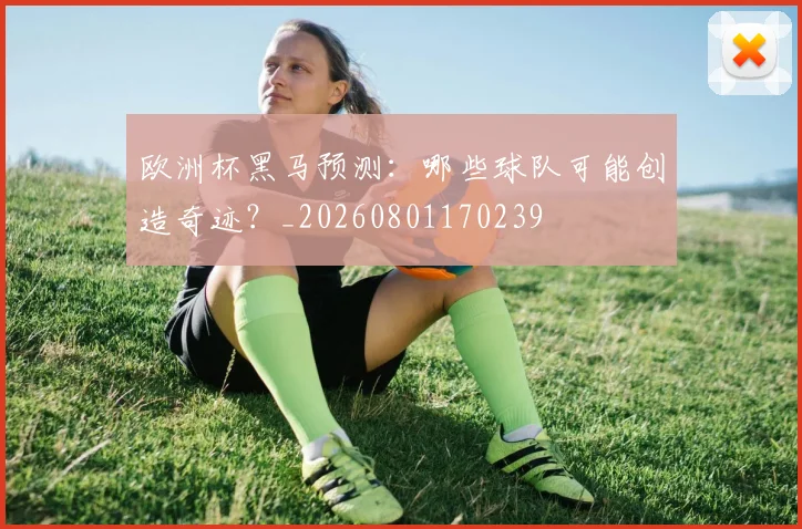 欧洲杯黑马预测:哪些球队可能创造奇迹?_20260801170239