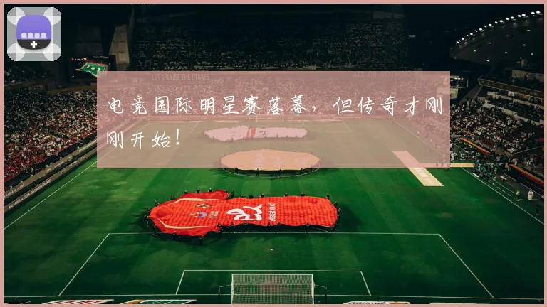 电竞国际明星赛落幕,但传奇才刚刚开始!