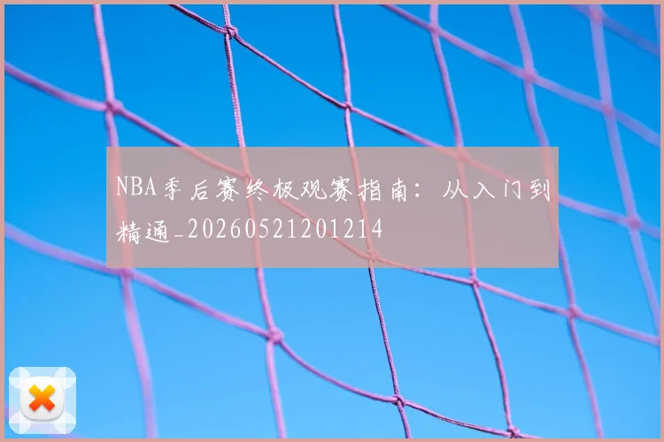 NBA季后赛终极观赛指南:从入门到精通_20260521201214