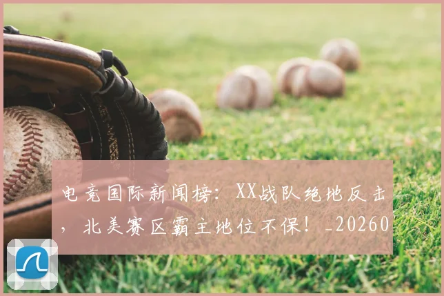 电竞国际新闻榜:XX战队绝地反击,北美赛区霸主地位不保!_20260708193014