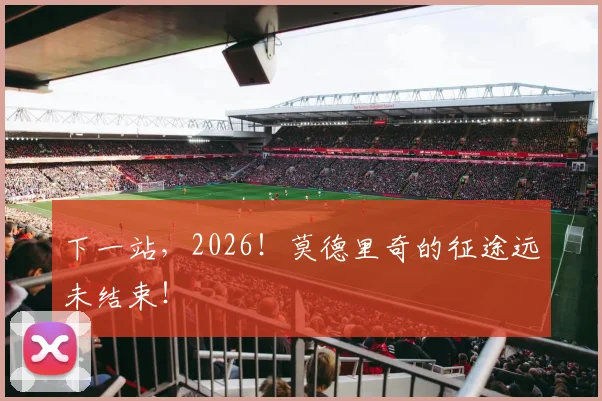 下一站,2026!莫德里奇的征途远未结束!