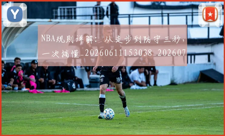 NBA规则详解:从走步到防守三秒,一次搞懂_20260611153038_20260702195429