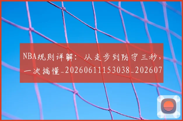 NBA规则详解:从走步到防守三秒,一次搞懂_20260611153038_20260714214634