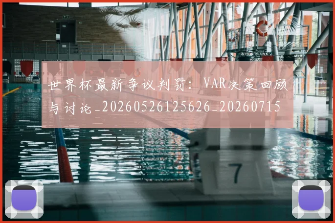 世界杯最新争议判罚:VAR决策回顾与讨论_20260526125626_20260715190555