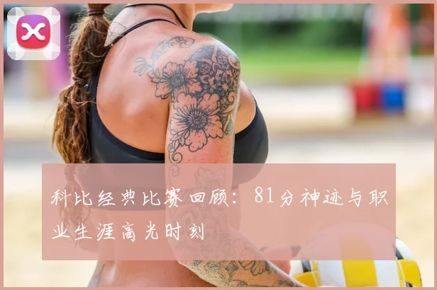科比经典比赛回顾：81分神迹与职业生涯高光时刻