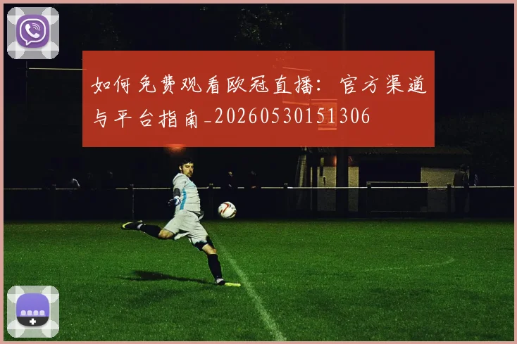如何免费观看欧冠直播：官方渠道与平台指南_20260530151306