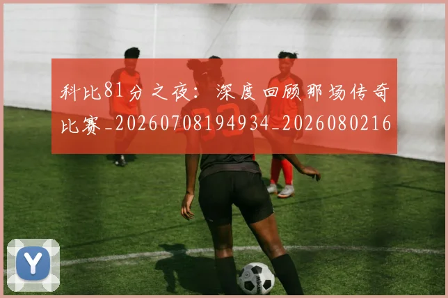科比81分之夜:深度回顾那场传奇比赛_20260708194934_20260802164658