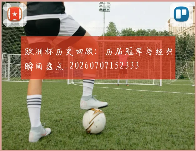 欧洲杯历史回顾：历届冠军与经典瞬间盘点_20260707152333