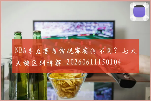NBA季后赛与常规赛有何不同？七大关键区别详解_20260611150104