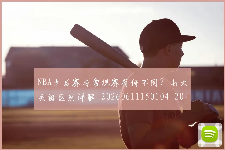 NBA季后赛与常规赛有何不同？七大关键区别详解_20260611150104_20260715181954