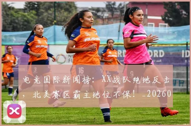 电竞国际新闻榜:XX战队绝地反击,北美赛区霸主地位不保!_20260708193014