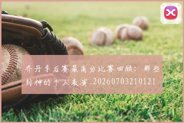 乔丹季后赛最高分比赛回顾:那些封神的个人表演_20260703210121