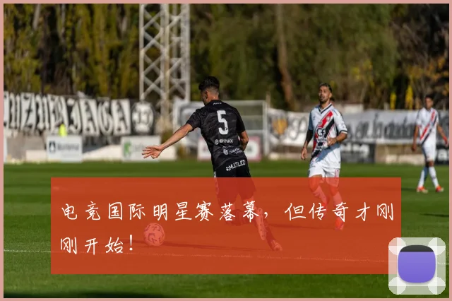 电竞国际明星赛落幕,但传奇才刚刚开始!