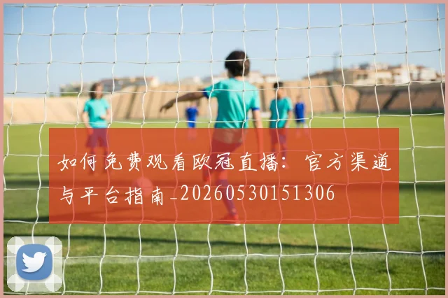 如何免费观看欧冠直播：官方渠道与平台指南_20260530151306