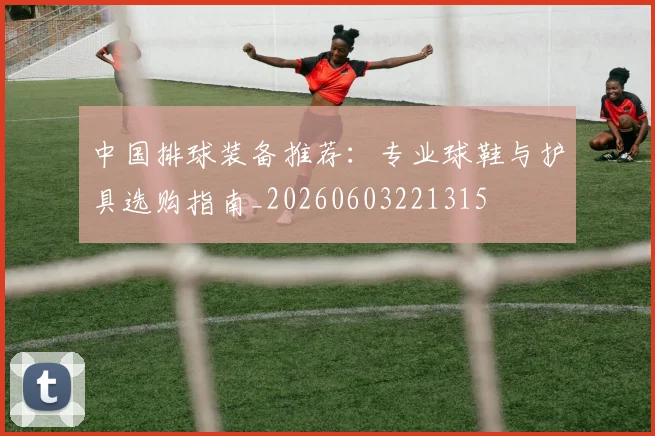 中国排球装备推荐：专业球鞋与护具选购指南_20260603221315