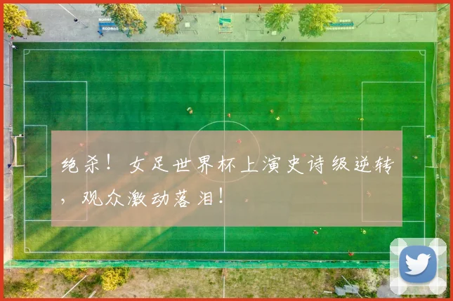 绝杀!女足世界杯上演史诗级逆转,观众激动落泪!