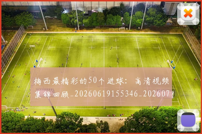 梅西最精彩的50个进球:高清视频集锦回顾_20260619155346_20260707144809_20260731181803