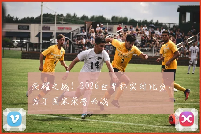 荣耀之战!2026世界杯实时比分,为了国家荣誉而战