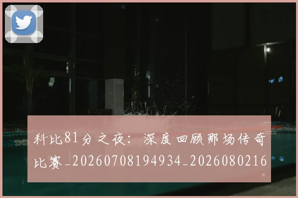 科比81分之夜:深度回顾那场传奇比赛_20260708194934_20260802164658