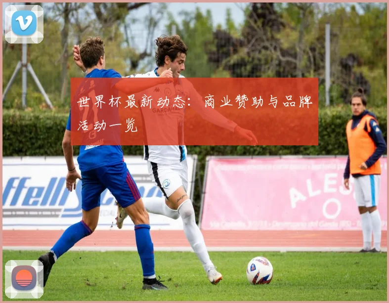 世界杯最新动态:商业赞助与品牌活动一览