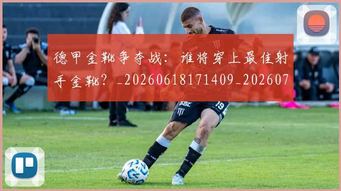 德甲金靴争夺战：谁将穿上最佳射手金靴？_20260618171409_20260722162820