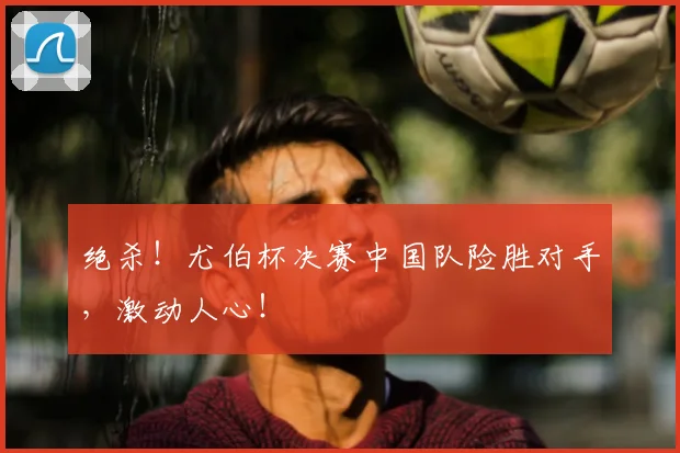 绝杀!尤伯杯决赛中国队险胜对手,激动人心!