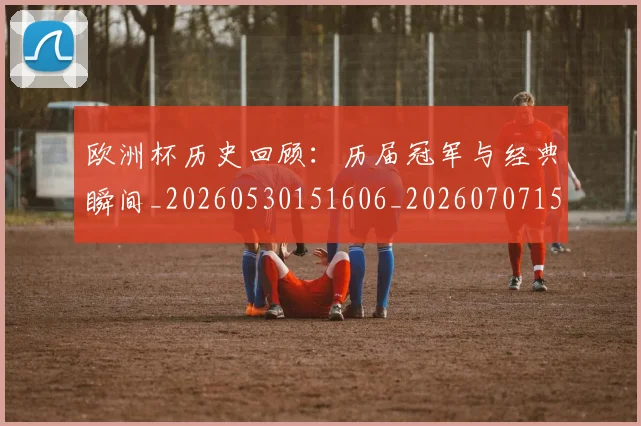 欧洲杯历史回顾：历届冠军与经典瞬间_20260530151606_20260707152333