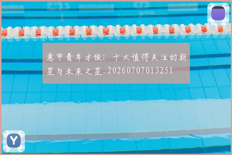 意甲青年才俊:十大值得关注的新星与未来之星_20260707013251