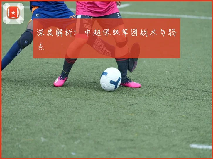 深度解析：中超保级军团战术与弱点