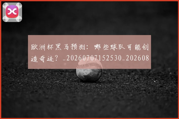欧洲杯黑马预测:哪些球队可能创造奇迹?_20260707152530_20260801170240