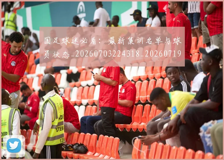 国足球迷必看:最新集训名单与球员状态_20260703224318_20260719165119