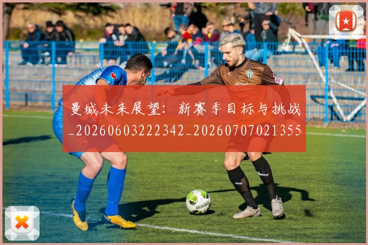 曼城未来展望:新赛季目标与挑战_20260603222342_20260707021355