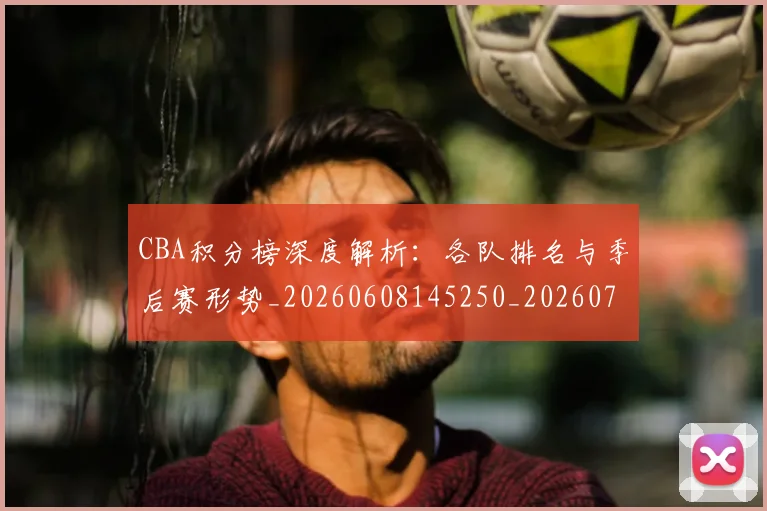 CBA积分榜深度解析：各队排名与季后赛形势_20260608145250_20260701211903